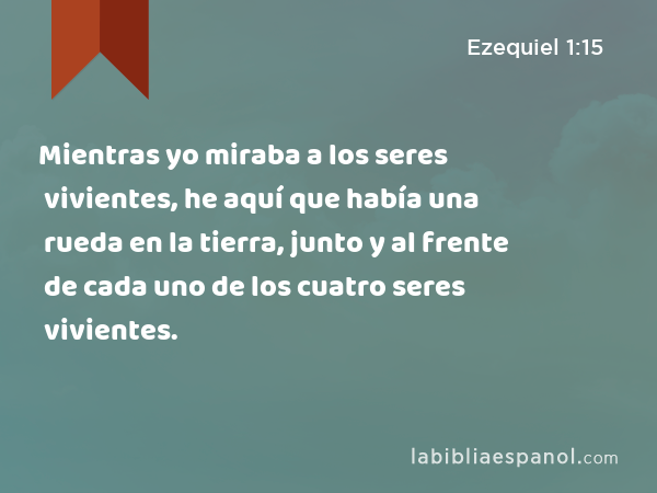 Mientras yo miraba a los seres vivientes, he aquí que había una rueda en la tierra, junto y al frente de cada uno de los cuatro seres vivientes. - Ezequiel 1:15