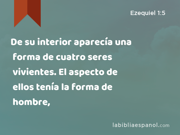 De su interior aparecía una forma de cuatro seres vivientes. El aspecto de ellos tenía la forma de hombre, - Ezequiel 1:5