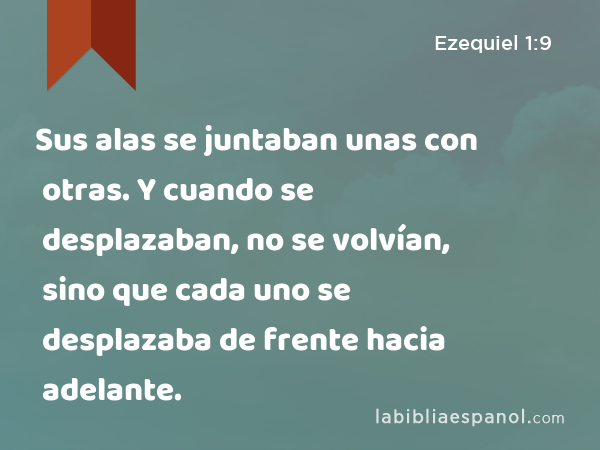 Sus alas se juntaban unas con otras. Y cuando se desplazaban, no se volvían, sino que cada uno se desplazaba de frente hacia adelante. - Ezequiel 1:9