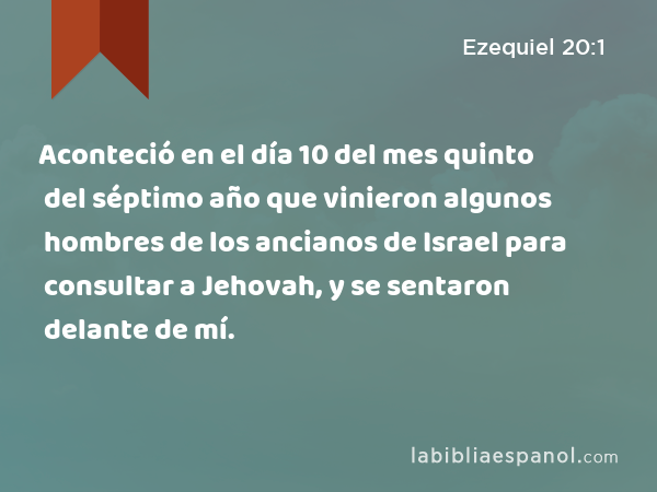 Aconteció en el día 10 del mes quinto del séptimo año que vinieron algunos hombres de los ancianos de Israel para consultar a Jehovah, y se sentaron delante de mí. - Ezequiel 20:1