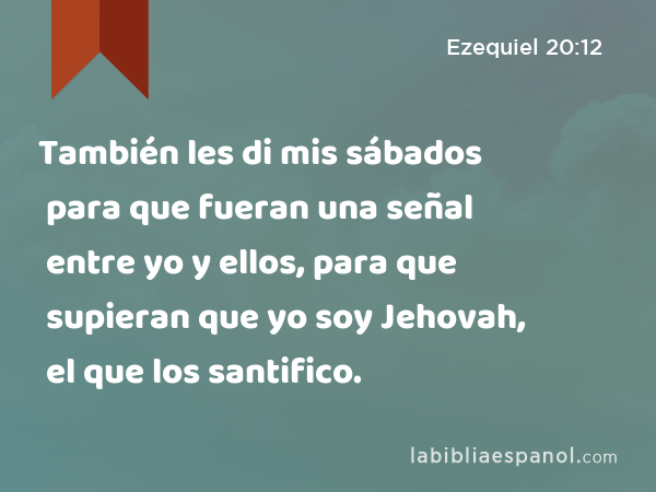 También les di mis sábados para que fueran una señal entre yo y ellos, para que supieran que yo soy Jehovah, el que los santifico. - Ezequiel 20:12