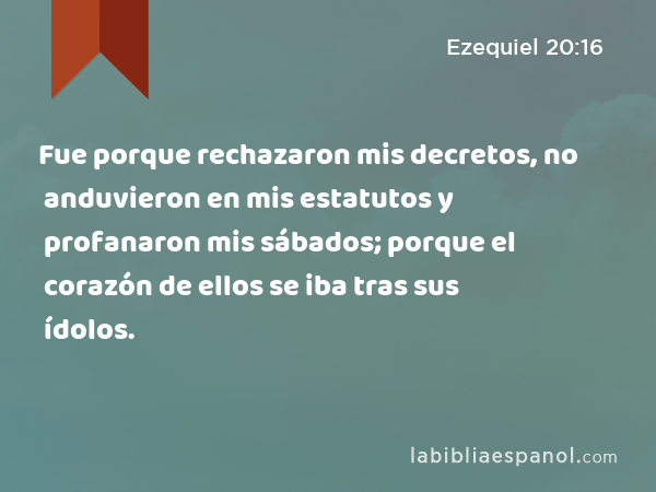 Fue porque rechazaron mis decretos, no anduvieron en mis estatutos y profanaron mis sábados; porque el corazón de ellos se iba tras sus ídolos. - Ezequiel 20:16