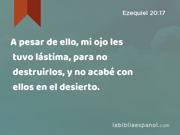 A pesar de ello, mi ojo les tuvo lástima, para no destruirlos, y no acabé con ellos en el desierto. - Ezequiel 20:17