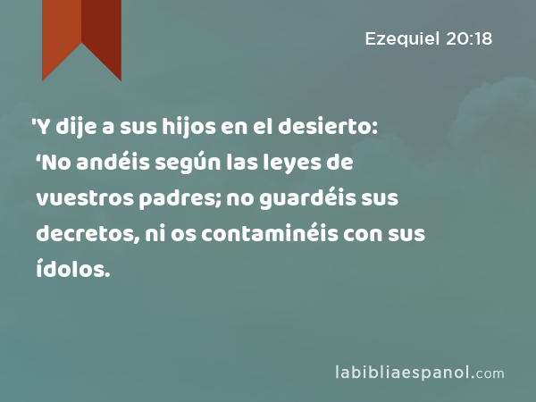 'Y dije a sus hijos en el desierto: ‘No andéis según las leyes de vuestros padres; no guardéis sus decretos, ni os contaminéis con sus ídolos. - Ezequiel 20:18