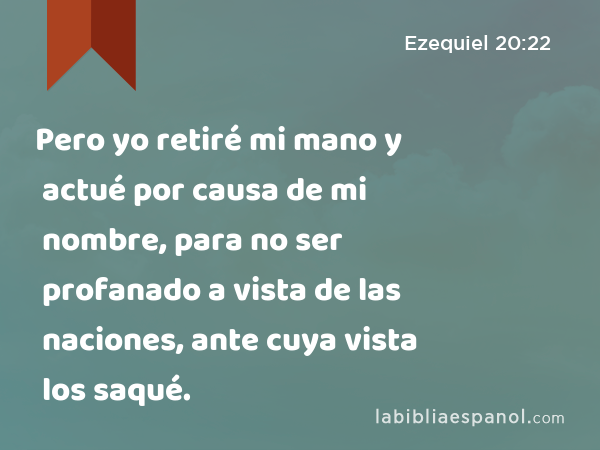 Pero yo retiré mi mano y actué por causa de mi nombre, para no ser profanado a vista de las naciones, ante cuya vista los saqué. - Ezequiel 20:22