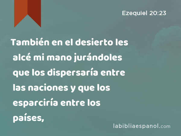 También en el desierto les alcé mi mano jurándoles que los dispersaría entre las naciones y que los esparciría entre los países, - Ezequiel 20:23