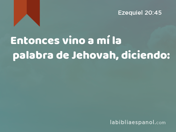 Entonces vino a mí la palabra de Jehovah, diciendo: - Ezequiel 20:45