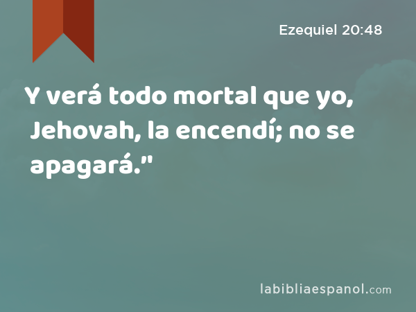 Y verá todo mortal que yo, Jehovah, la encendí; no se apagará.’' - Ezequiel 20:48