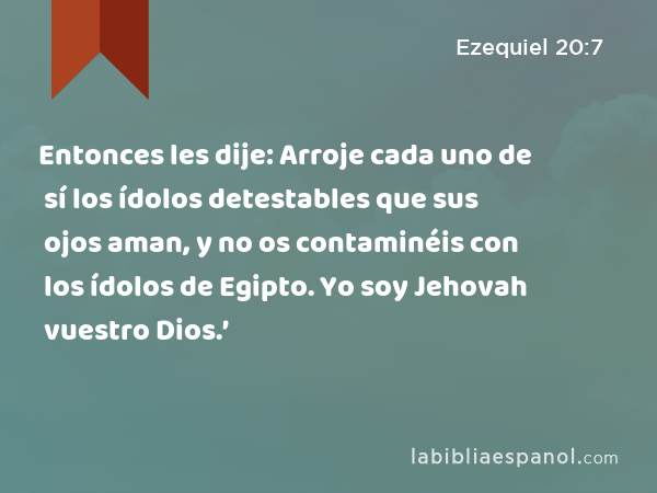 Entonces les dije: Arroje cada uno de sí los ídolos detestables que sus ojos aman, y no os contaminéis con los ídolos de Egipto. Yo soy Jehovah vuestro Dios.’ - Ezequiel 20:7