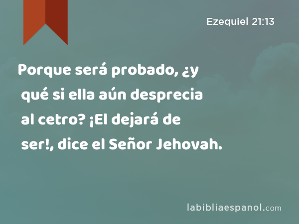 Porque será probado, ¿y qué si ella aún desprecia al cetro? ¡El dejará de ser!, dice el Señor Jehovah. - Ezequiel 21:13