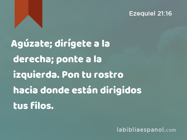 Agúzate; dirígete a la derecha; ponte a la izquierda. Pon tu rostro hacia donde están dirigidos tus filos. - Ezequiel 21:16