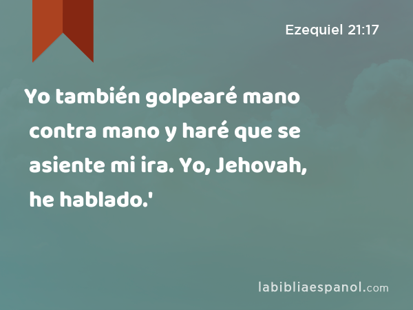 Yo también golpearé mano contra mano y haré que se asiente mi ira. Yo, Jehovah, he hablado.' - Ezequiel 21:17