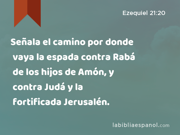 Señala el camino por donde vaya la espada contra Rabá de los hijos de Amón, y contra Judá y la fortificada Jerusalén. - Ezequiel 21:20