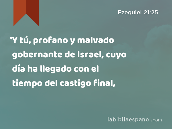 'Y tú, profano y malvado gobernante de Israel, cuyo día ha llegado con el tiempo del castigo final, - Ezequiel 21:25