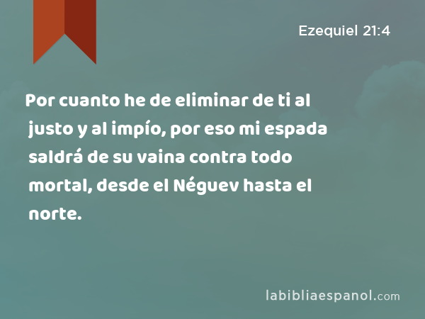 Por cuanto he de eliminar de ti al justo y al impío, por eso mi espada saldrá de su vaina contra todo mortal, desde el Néguev hasta el norte. - Ezequiel 21:4