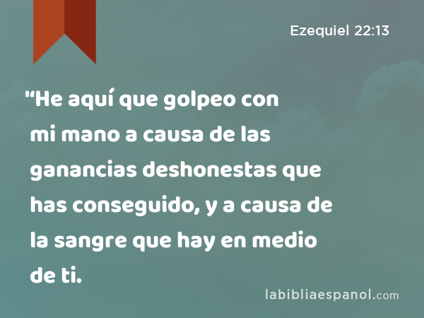 '‘He aquí que golpeo con mi mano a causa de las ganancias deshonestas que has conseguido, y a causa de la sangre que hay en medio de ti. - Ezequiel 22:13