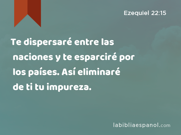 Te dispersaré entre las naciones y te esparciré por los países. Así eliminaré de ti tu impureza. - Ezequiel 22:15