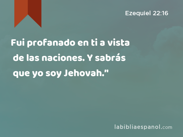 Fui profanado en ti a vista de las naciones. Y sabrás que yo soy Jehovah.’' - Ezequiel 22:16