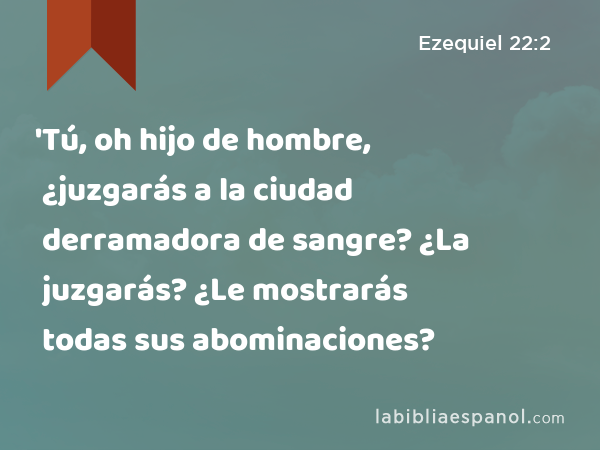 'Tú, oh hijo de hombre, ¿juzgarás a la ciudad derramadora de sangre? ¿La juzgarás? ¿Le mostrarás todas sus abominaciones? - Ezequiel 22:2