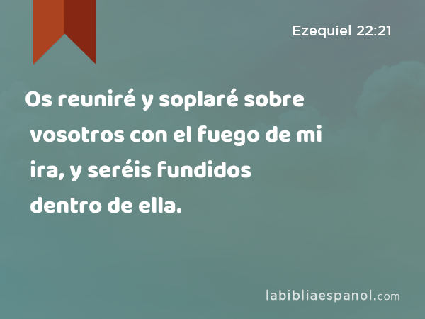 Os reuniré y soplaré sobre vosotros con el fuego de mi ira, y seréis fundidos dentro de ella. - Ezequiel 22:21