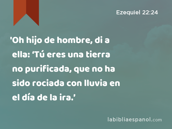 'Oh hijo de hombre, di a ella: ‘Tú eres una tierra no purificada, que no ha sido rociada con lluvia en el día de la ira.’ - Ezequiel 22:24