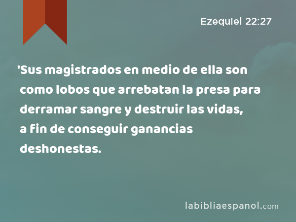 'Sus magistrados en medio de ella son como lobos que arrebatan la presa para derramar sangre y destruir las vidas, a fin de conseguir ganancias deshonestas. - Ezequiel 22:27