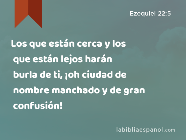 Los que están cerca y los que están lejos harán burla de ti, ¡oh ciudad de nombre manchado y de gran confusión! - Ezequiel 22:5