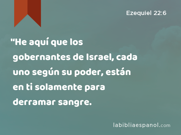 '‘He aquí que los gobernantes de Israel, cada uno según su poder, están en ti solamente para derramar sangre. - Ezequiel 22:6