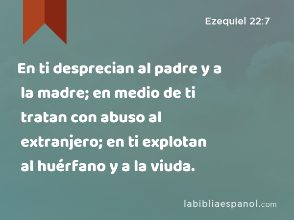 En ti desprecian al padre y a la madre; en medio de ti tratan con abuso al extranjero; en ti explotan al huérfano y a la viuda. - Ezequiel 22:7