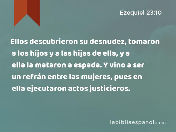 Ellos descubrieron su desnudez, tomaron a los hijos y a las hijas de ella, y a ella la mataron a espada. Y vino a ser un refrán entre las mujeres, pues en ella ejecutaron actos justicieros. - Ezequiel 23:10