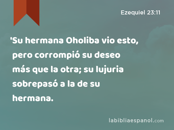 'Su hermana Oholiba vio esto, pero corrompió su deseo más que la otra; su lujuria sobrepasó a la de su hermana. - Ezequiel 23:11