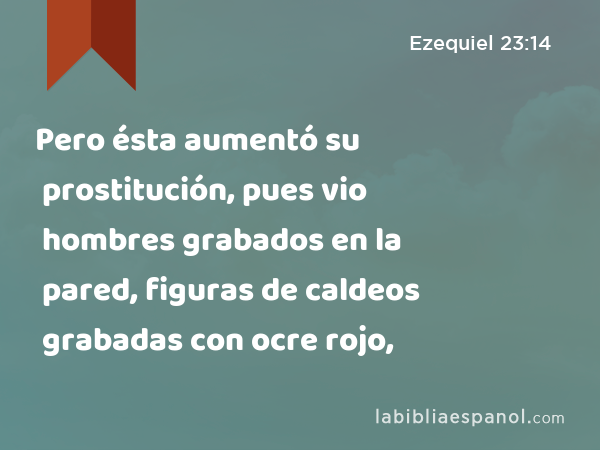 Pero ésta aumentó su prostitución, pues vio hombres grabados en la pared, figuras de caldeos grabadas con ocre rojo, - Ezequiel 23:14