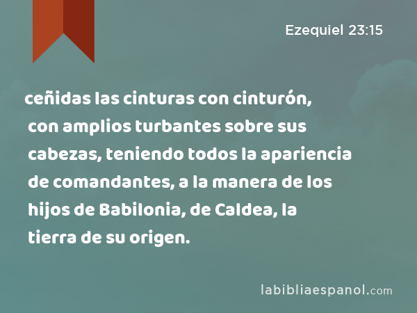 ceñidas las cinturas con cinturón, con amplios turbantes sobre sus cabezas, teniendo todos la apariencia de comandantes, a la manera de los hijos de Babilonia, de Caldea, la tierra de su origen. - Ezequiel 23:15