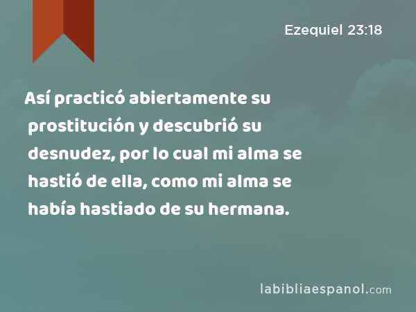 Así practicó abiertamente su prostitución y descubrió su desnudez, por lo cual mi alma se hastió de ella, como mi alma se había hastiado de su hermana. - Ezequiel 23:18