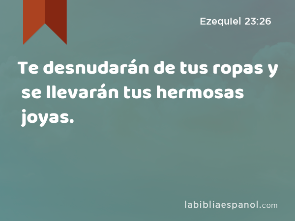 Te desnudarán de tus ropas y se llevarán tus hermosas joyas. - Ezequiel 23:26