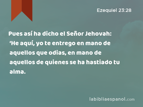 Pues así ha dicho el Señor Jehovah: ‘He aquí, yo te entrego en mano de aquellos que odias, en mano de aquellos de quienes se ha hastiado tu alma. - Ezequiel 23:28