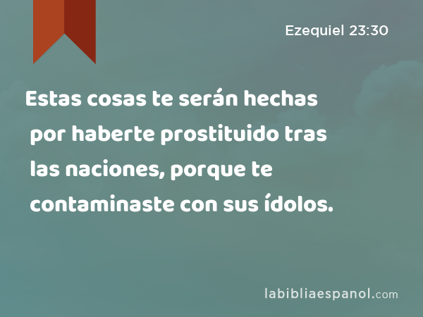 Estas cosas te serán hechas por haberte prostituido tras las naciones, porque te contaminaste con sus ídolos. - Ezequiel 23:30