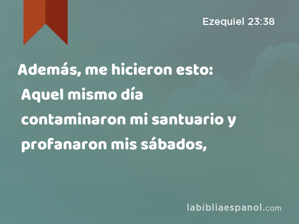 Además, me hicieron esto: Aquel mismo día contaminaron mi santuario y profanaron mis sábados, - Ezequiel 23:38