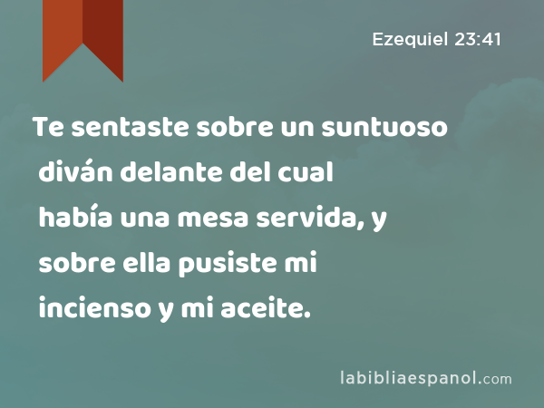 Te sentaste sobre un suntuoso diván delante del cual había una mesa servida, y sobre ella pusiste mi incienso y mi aceite. - Ezequiel 23:41