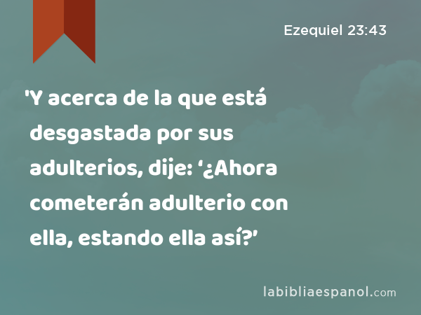 'Y acerca de la que está desgastada por sus adulterios, dije: ‘¿Ahora cometerán adulterio con ella, estando ella así?’ - Ezequiel 23:43