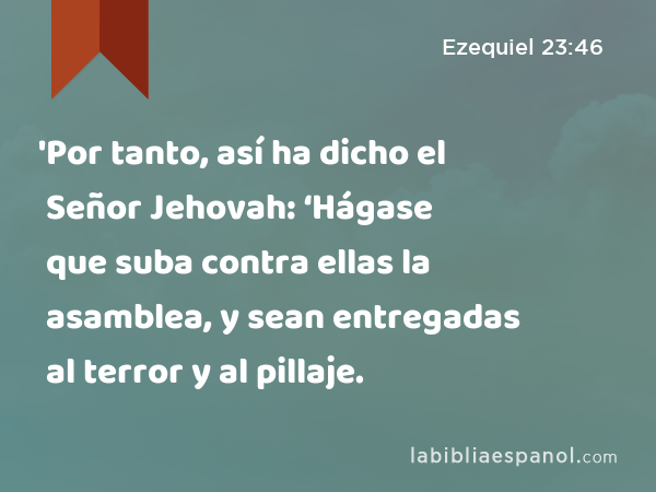 'Por tanto, así ha dicho el Señor Jehovah: ‘Hágase que suba contra ellas la asamblea, y sean entregadas al terror y al pillaje. - Ezequiel 23:46