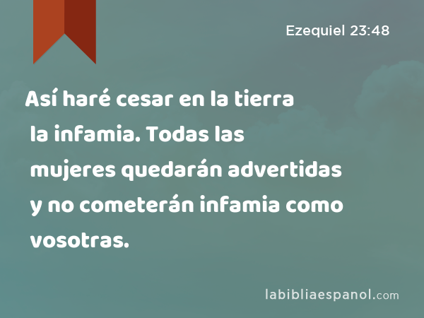 Así haré cesar en la tierra la infamia. Todas las mujeres quedarán advertidas y no cometerán infamia como vosotras. - Ezequiel 23:48