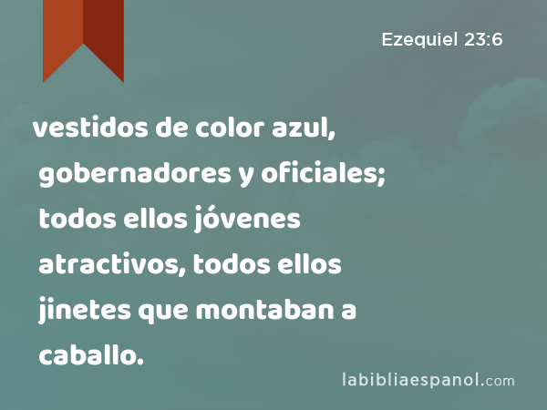 vestidos de color azul, gobernadores y oficiales; todos ellos jóvenes atractivos, todos ellos jinetes que montaban a caballo. - Ezequiel 23:6