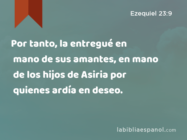 Por tanto, la entregué en mano de sus amantes, en mano de los hijos de Asiria por quienes ardía en deseo. - Ezequiel 23:9