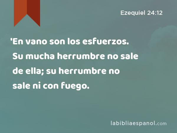 'En vano son los esfuerzos. Su mucha herrumbre no sale de ella; su herrumbre no sale ni con fuego. - Ezequiel 24:12