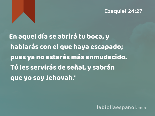 En aquel día se abrirá tu boca, y hablarás con el que haya escapado; pues ya no estarás más enmudecido. Tú les servirás de señal, y sabrán que yo soy Jehovah.' - Ezequiel 24:27