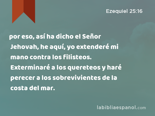 por eso, así ha dicho el Señor Jehovah, he aquí, yo extenderé mi mano contra los filisteos. Exterminaré a los quereteos y haré perecer a los sobrevivientes de la costa del mar. - Ezequiel 25:16