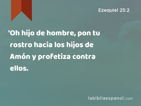 'Oh hijo de hombre, pon tu rostro hacia los hijos de Amón y profetiza contra ellos. - Ezequiel 25:2