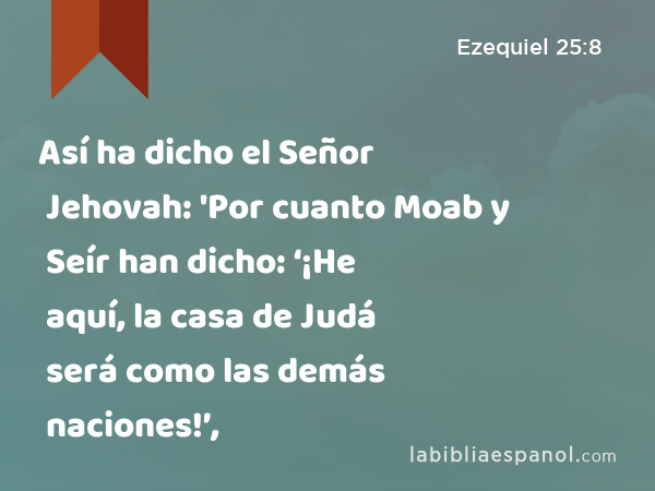 Así ha dicho el Señor Jehovah: 'Por cuanto Moab y Seír han dicho: ‘¡He aquí, la casa de Judá será como las demás naciones!’, - Ezequiel 25:8