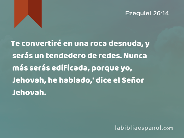 Te convertiré en una roca desnuda, y serás un tendedero de redes. Nunca más serás edificada, porque yo, Jehovah, he hablado,' dice el Señor Jehovah. - Ezequiel 26:14